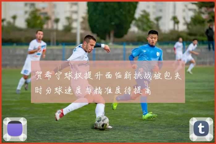 贺希宁球权提升面临新挑战被包夹时分球速度与精准度待提高