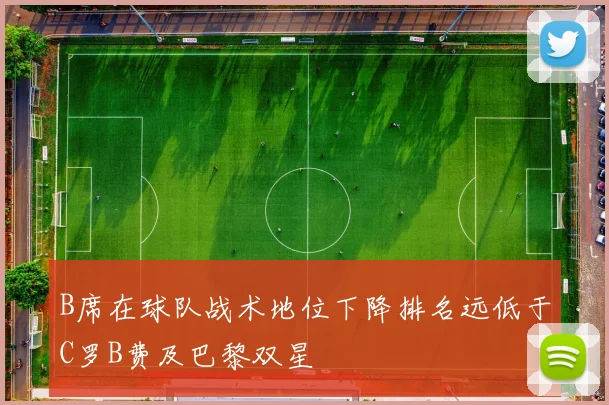 B席在球队战术地位下降排名远低于C罗B费及巴黎双星