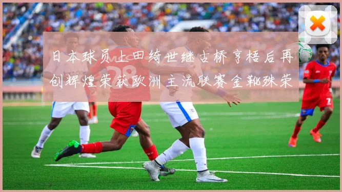 日本球员上田绮世继古桥亨梧后再创辉煌荣获欧洲主流联赛金靴殊荣