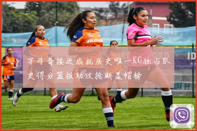 字母哥接近成就历史唯一KG独占队史得分篮板助攻抢断盖帽榜