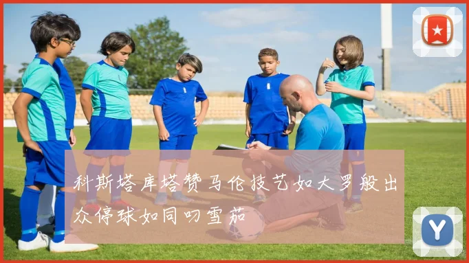 科斯塔库塔赞马伦技艺如大罗般出众停球如同叼雪茄
