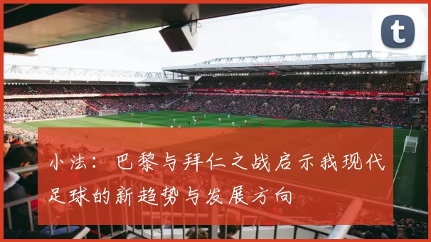 小法：巴黎与拜仁之战启示我现代足球的新趋势与发展方向