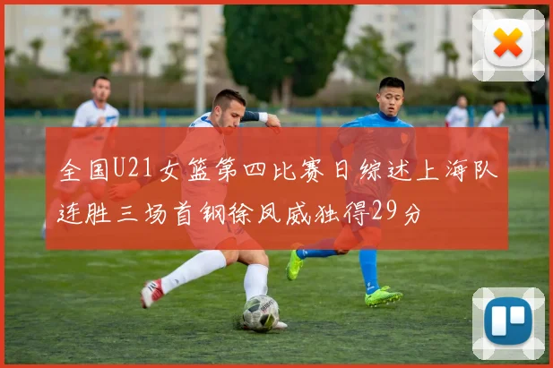 全国U21女篮第四比赛日综述上海队连胜三场首钢徐凤威独得29分