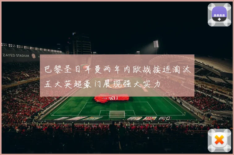 巴黎圣日耳曼两年内欧战接连淘汰五大英超豪门展现强大实力
