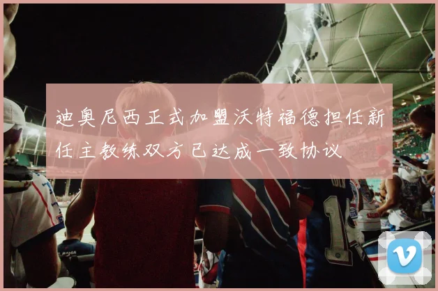 迪奥尼西正式加盟沃特福德担任新任主教练双方已达成一致协议