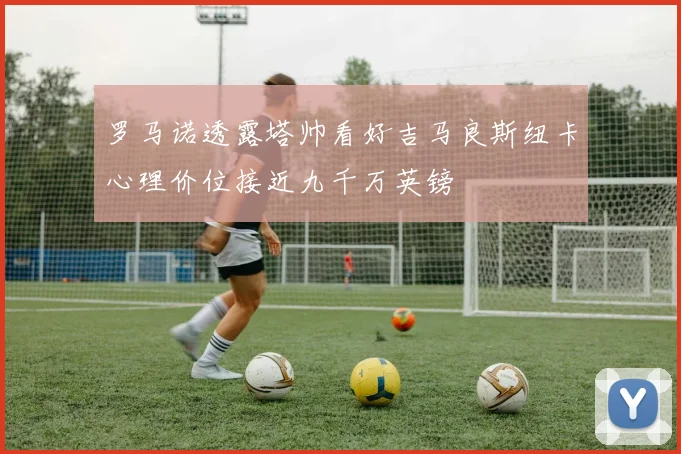 罗马诺透露塔帅看好吉马良斯纽卡心理价位接近九千万英镑