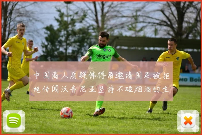 中国商人质疑佛得角邀请国足被拒绝传闻沃齐尼亚坚持不碰烟酒的生活方式