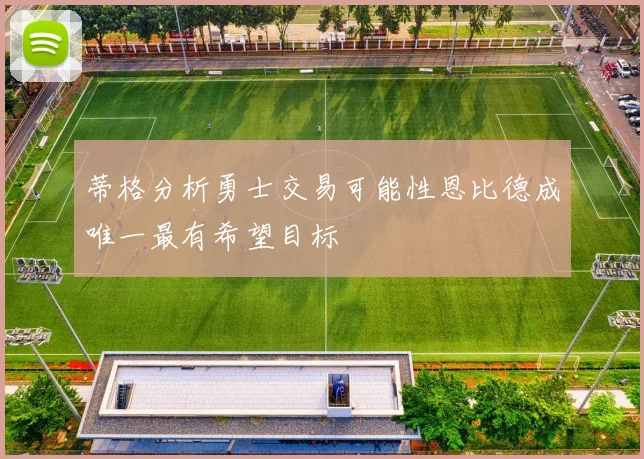蒂格分析勇士交易可能性恩比德成唯一最有希望目标