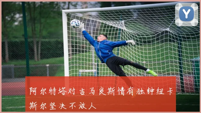 阿尔特塔对吉马良斯情有独钟纽卡斯尔坚决不放人